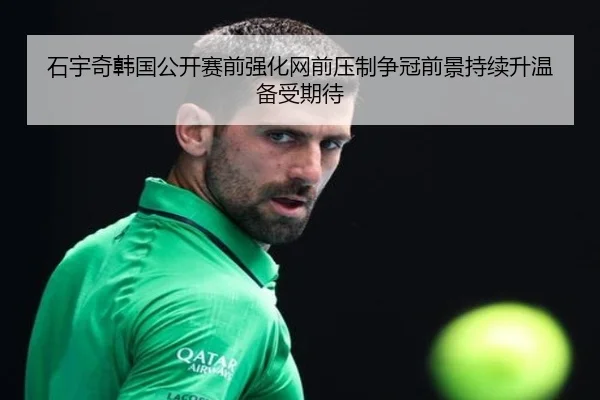 石宇奇韩国公开赛前强化网前压制争冠前景持续升温备受期待