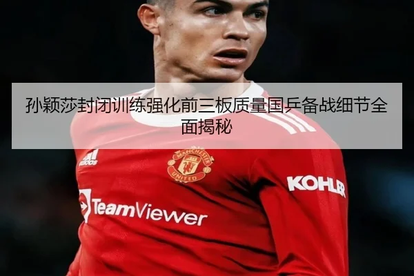 孙颖莎封闭训练强化前三板质量国乒备战细节全面揭秘